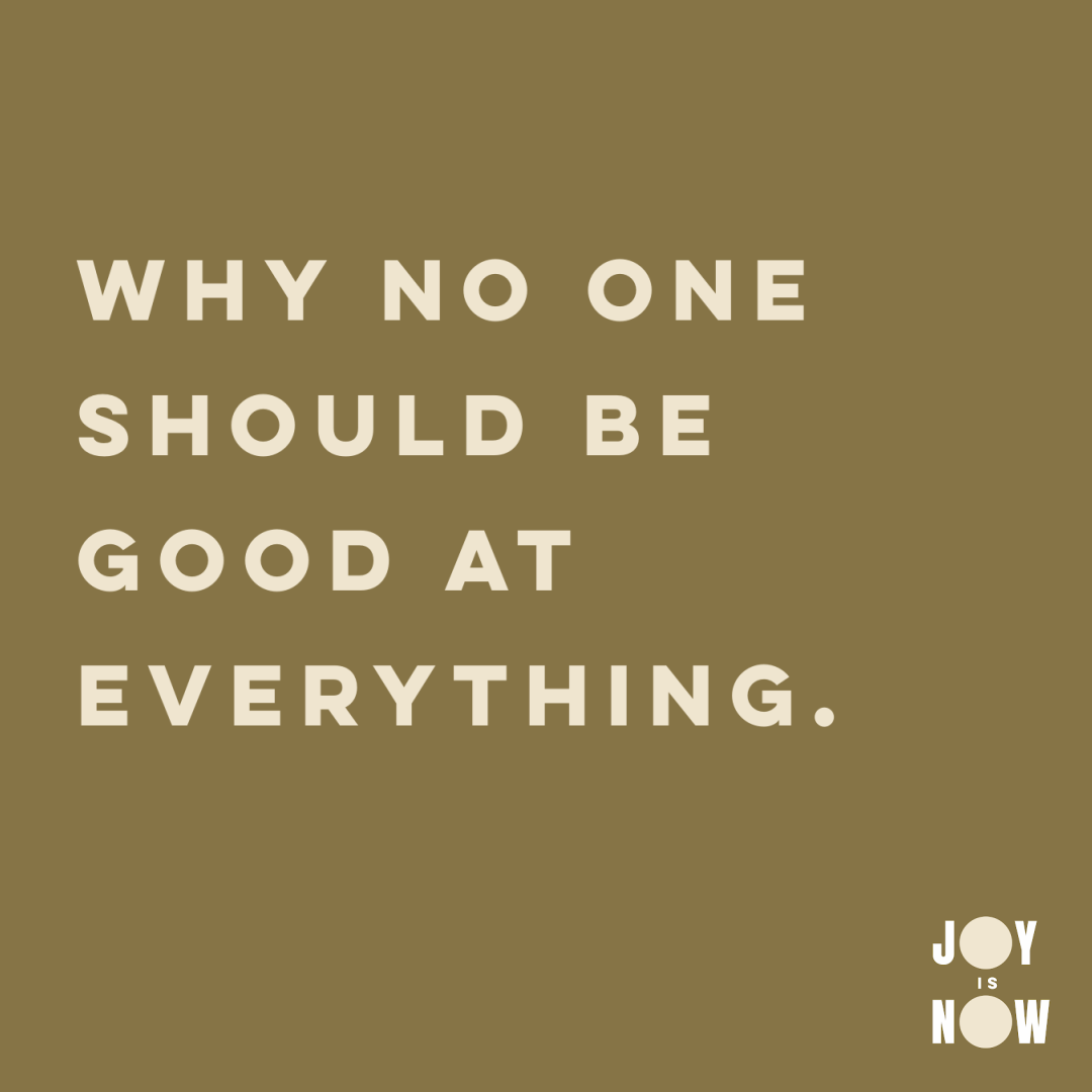 JOY IS NOW: WHY NO ONE SHOULD BE GOOD AT EVERYTHING