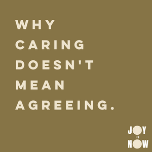 JOY IS NOW: WHY CARING DOESN'T MEAN AGREEING
