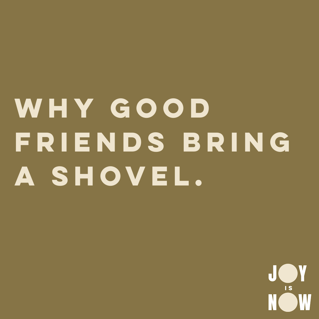 WHY GOOD FRIENDS BRING A SHOVEL